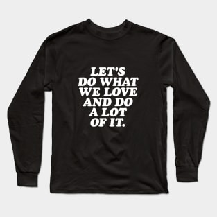 Lets Do What We Love and Do a Lot of It Long Sleeve T-Shirt